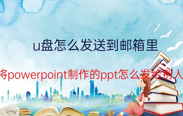 u盘怎么发送到邮箱里 将powerpoint制作的ppt怎么发给别人？